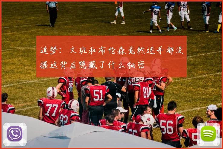 追梦：文班和布伦森竟然连手都没握这背后隐藏了什么秘密