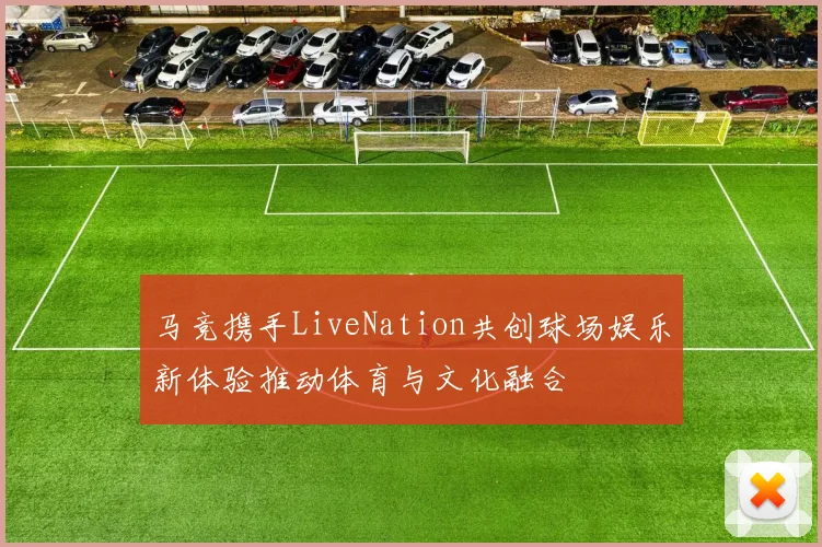 马竞携手LiveNation共创球场娱乐新体验推动体育与文化融合