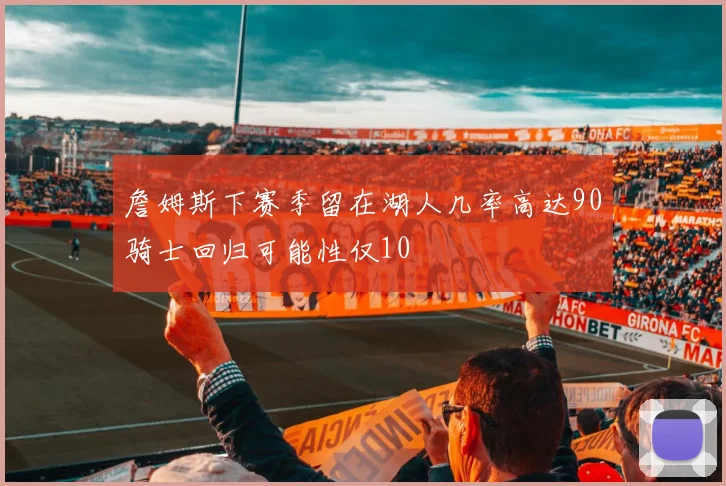 詹姆斯下赛季留在湖人几率高达90骑士回归可能性仅10