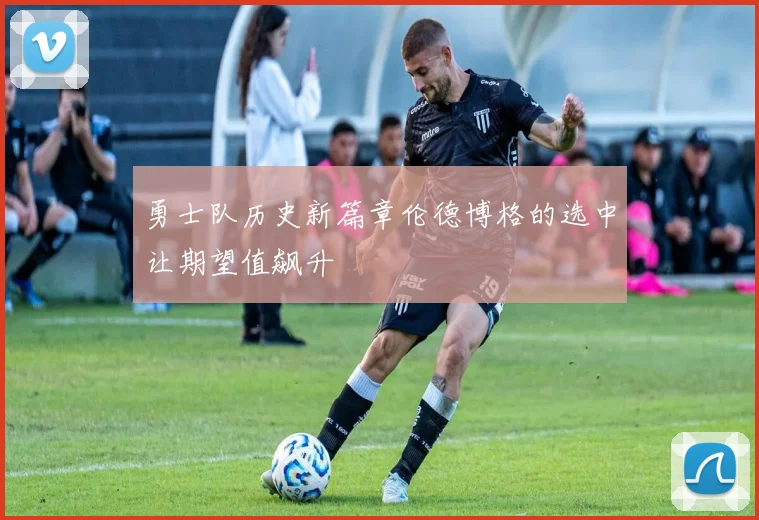 勇士队历史新篇章伦德博格的选中让期望值飙升