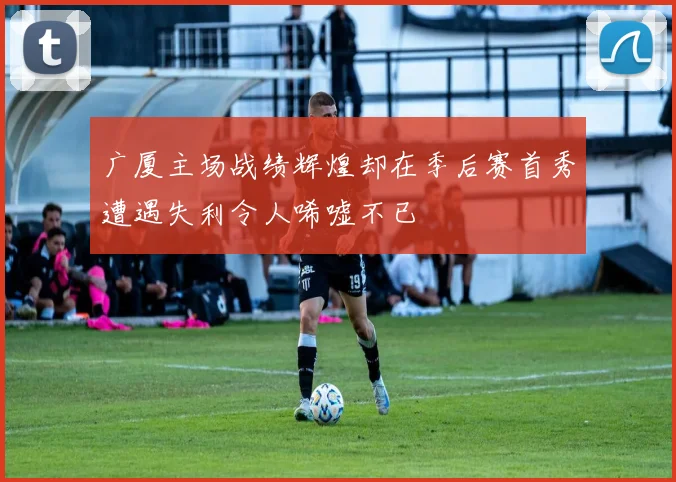 广厦主场战绩辉煌却在季后赛首秀遭遇失利令人唏嘘不已