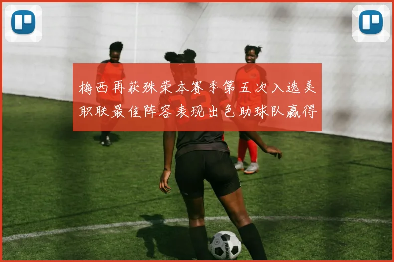 梅西再获殊荣本赛季第五次入选美职联最佳阵容表现出色助球队赢得胜利