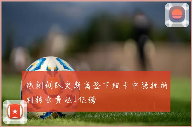 热刺创队史新高签下纽卡中场托纳利转会费达1亿镑