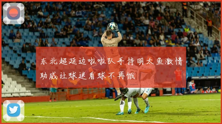 东北超延边啦啦队手持明太鱼激情助威让球迷看球不再饿