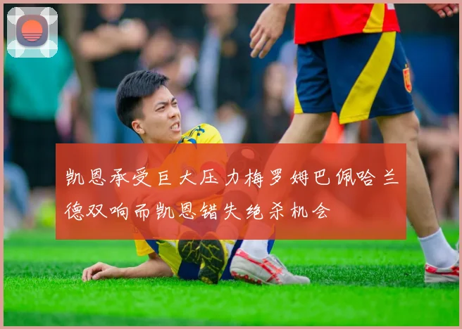 凯恩承受巨大压力梅罗姆巴佩哈兰德双响而凯恩错失绝杀机会