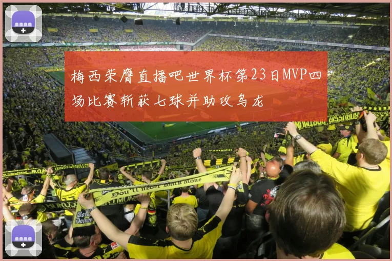 梅西荣膺直播吧世界杯第23日MVP四场比赛斩获七球并助攻乌龙