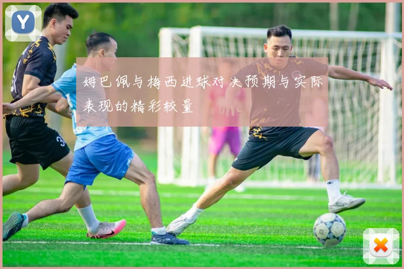 姆巴佩与梅西进球对决预期与实际表现的精彩较量