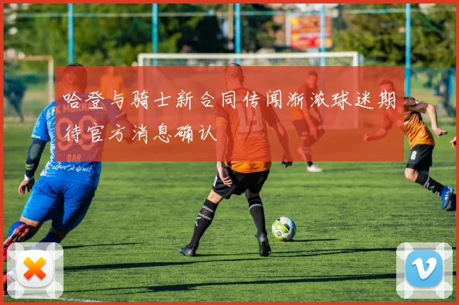 哈登与骑士新合同传闻渐浓球迷期待官方消息确认