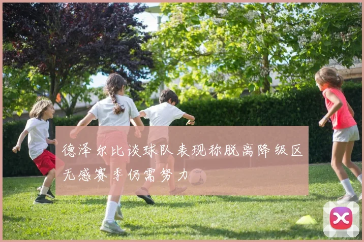 德泽尔比谈球队表现称脱离降级区无感赛季仍需努力
