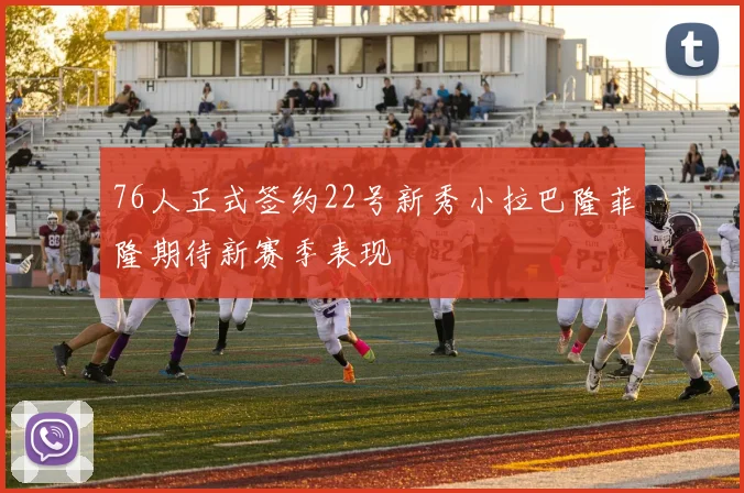 76人正式签约22号新秀小拉巴隆菲隆期待新赛季表现