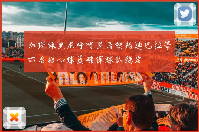 加斯佩里尼呼吁罗马续约迪巴拉等四名核心球员确保球队稳定