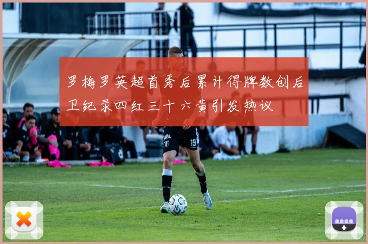 罗梅罗英超首秀后累计得牌数创后卫纪录四红三十六黄引发热议