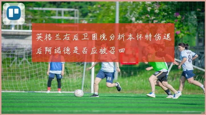 英格兰右后卫困境分析本怀特伤退后阿诺德是否应被召回