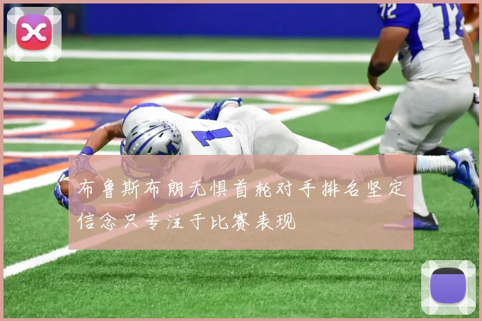 布鲁斯布朗无惧首轮对手排名坚定信念只专注于比赛表现