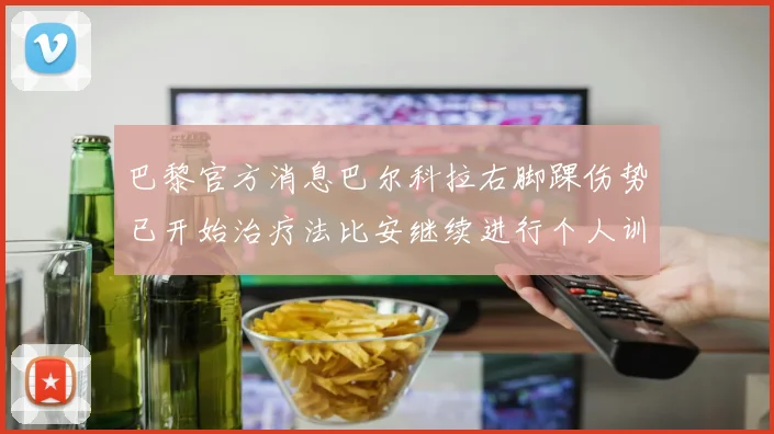 巴黎官方消息巴尔科拉右脚踝伤势已开始治疗法比安继续进行个人训练