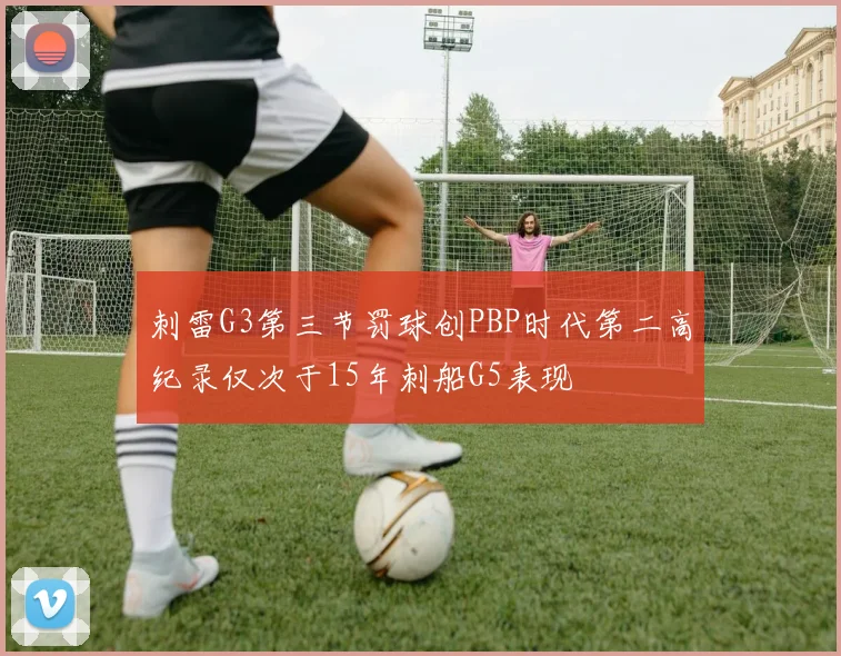 刺雷G3第三节罚球创PBP时代第二高纪录仅次于15年刺船G5表现